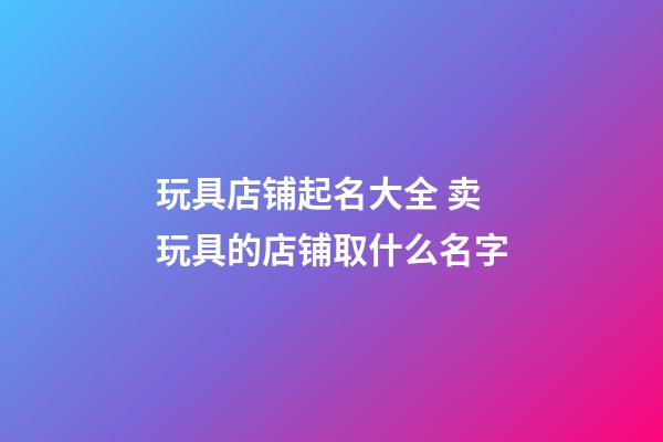 玩具店铺起名大全 卖玩具的店铺取什么名字-第1张-店铺起名-玄机派